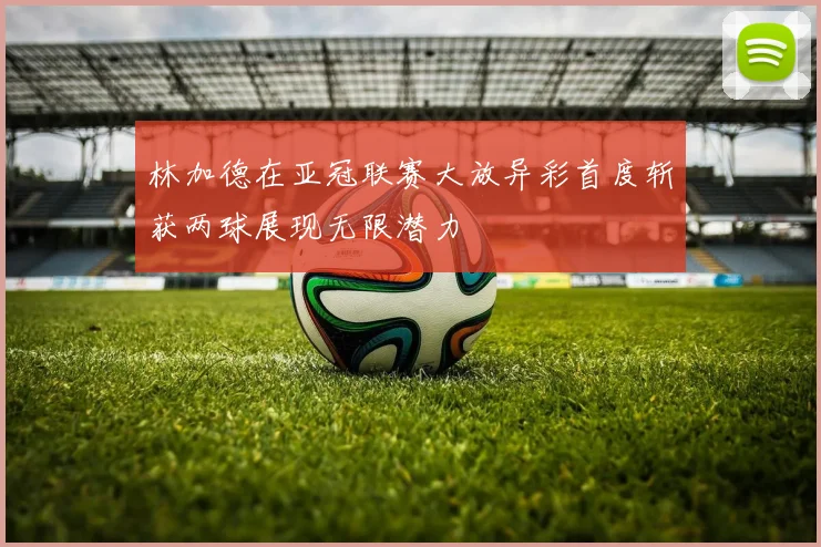 林加德在亚冠联赛大放异彩首度斩获两球展现无限潜力