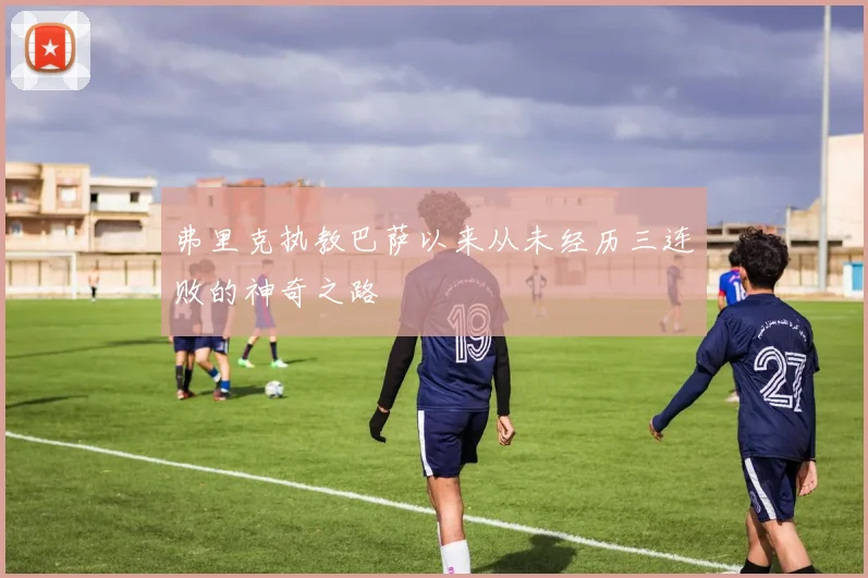 弗里克执教巴萨以来从未经历三连败的神奇之路