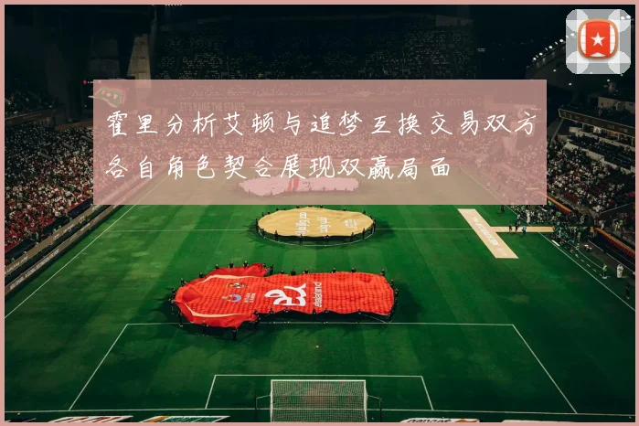 霍里分析艾顿与追梦互换交易双方各自角色契合展现双赢局面