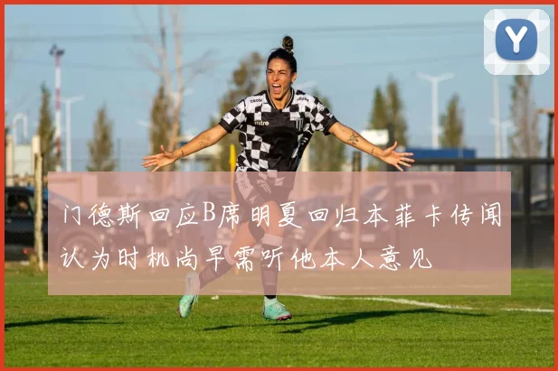 门德斯回应B席明夏回归本菲卡传闻认为时机尚早需听他本人意见