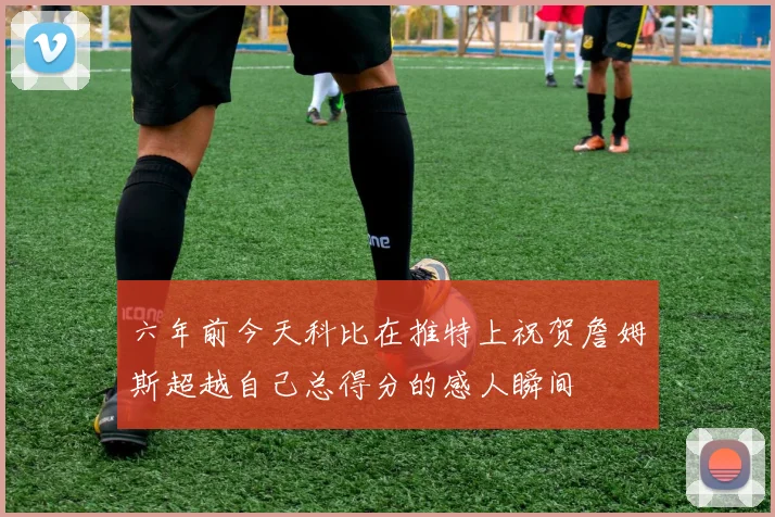 六年前今天科比在推特上祝贺詹姆斯超越自己总得分的感人瞬间