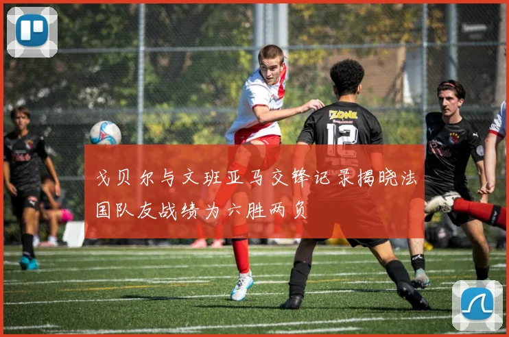戈贝尔与文班亚马交锋记录揭晓法国队友战绩为六胜两负