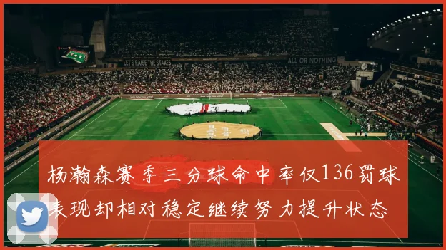 杨瀚森赛季三分球命中率仅136罚球表现却相对稳定继续努力提升状态