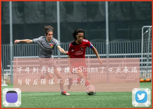 字母别再暗中操控Shams了口头承诺与背后阴谋不应并存