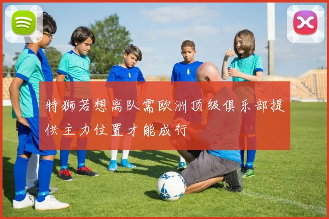 特狮若想离队需欧洲顶级俱乐部提供主力位置才能成行