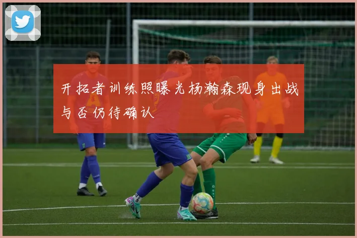 开拓者训练照曝光杨瀚森现身出战与否仍待确认