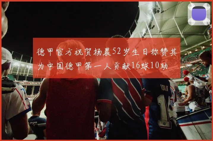 德甲官方祝贺杨晨52岁生日称赞其为中国德甲第一人贡献16球10助