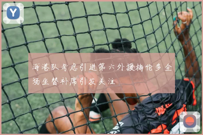 海港队考虑引进第六外援梅伦多全场坐替补席引发关注