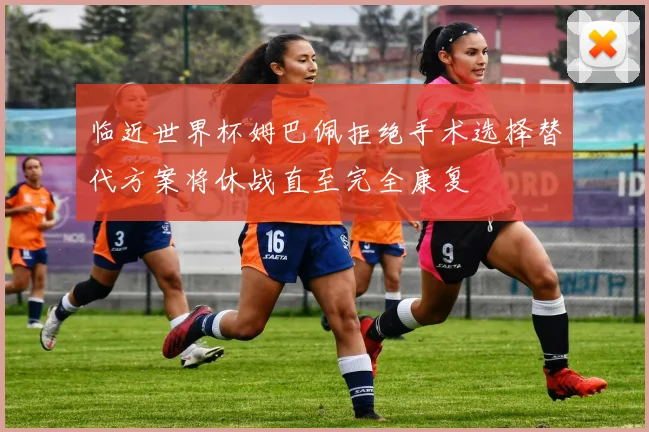 临近世界杯姆巴佩拒绝手术选择替代方案将休战直至完全康复