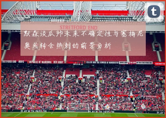 默森谈瓜帅未来不确定性与塞梅尼奥或转会热刺的前景分析
