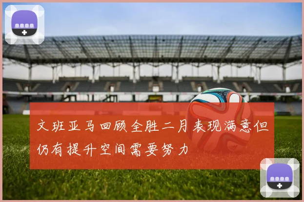文班亚马回顾全胜二月表现满意但仍有提升空间需要努力