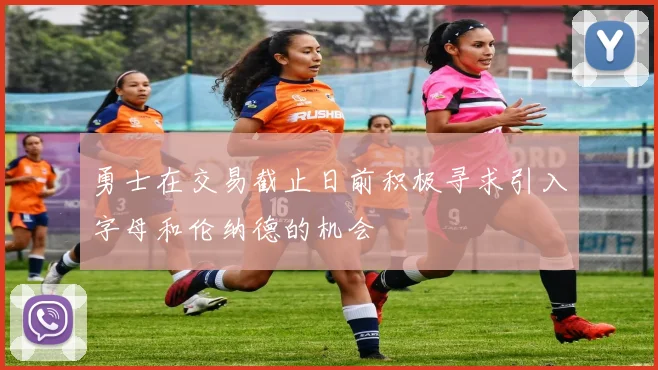 勇士在交易截止日前积极寻求引入字母和伦纳德的机会