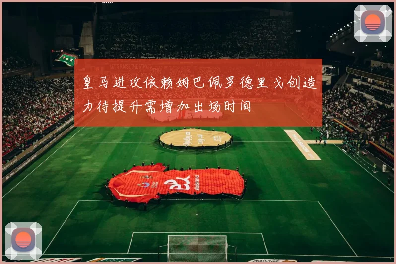 皇马进攻依赖姆巴佩罗德里戈创造力待提升需增加出场时间