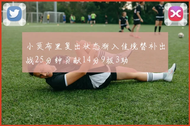 小莫布里复出状态渐入佳境替补出战25分钟贡献14分9板3助