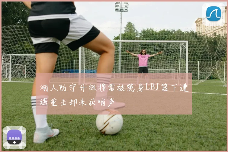 湖人防守升级穆雷被隐身LBJ篮下遭遇重击却未获哨声