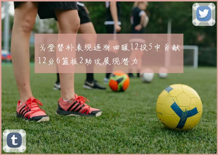 戈登替补表现逐渐回暖12投5中贡献12分6篮板2助攻展现潜力