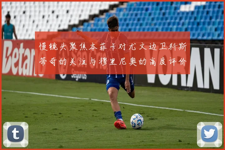 慢镜头聚焦本菲卡对尤文边卫科斯蒂奇的关注与穆里尼奥的高度评价