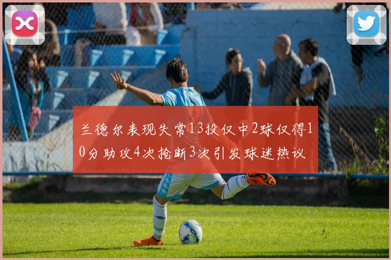 兰德尔表现失常13投仅中2球仅得10分助攻4次抢断3次引发球迷热议