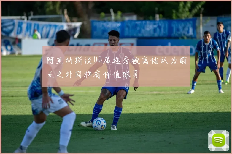 阿里纳斯谈03届选秀被高估认为前五之外同样有价值球员