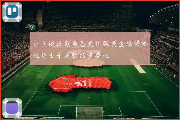 小卡谈近期角色变化强调全场侵略性与出手次数的重要性
