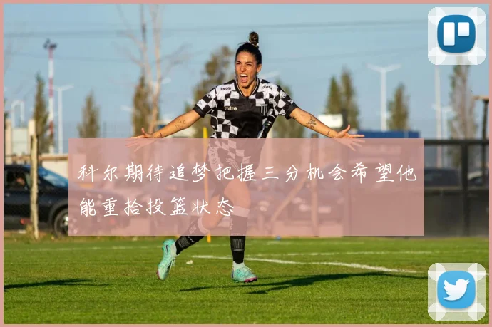 科尔期待追梦把握三分机会希望他能重拾投篮状态