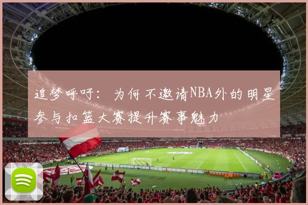 追梦呼吁：为何不邀请NBA外的明星参与扣篮大赛提升赛事魅力