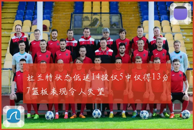 杜兰特状态低迷14投仅5中仅得13分7篮板表现令人失望