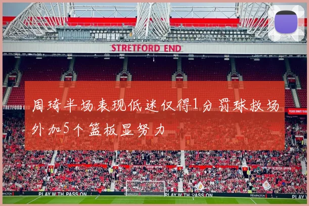 周琦半场表现低迷仅得1分罚球救场外加5个篮板显努力