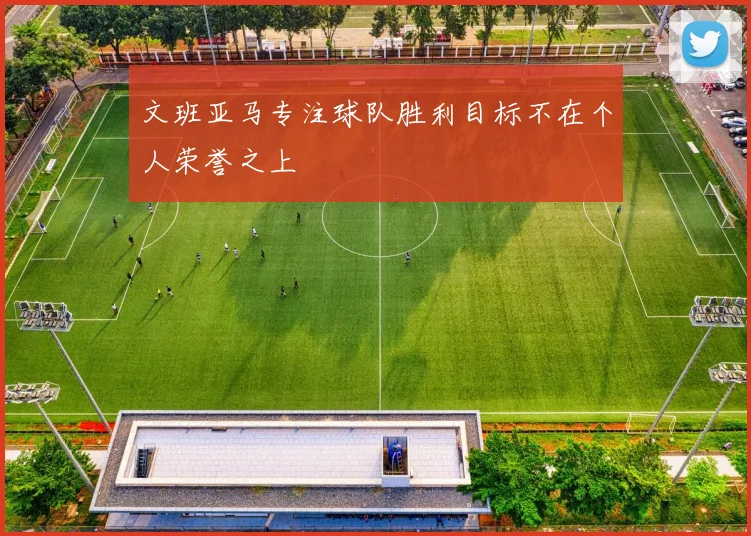 文班亚马专注球队胜利目标不在个人荣誉之上