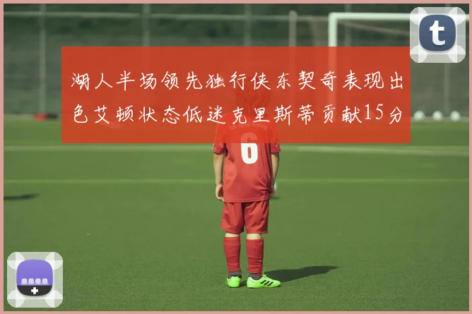 湖人半场领先独行侠东契奇表现出色艾顿状态低迷克里斯蒂贡献15分