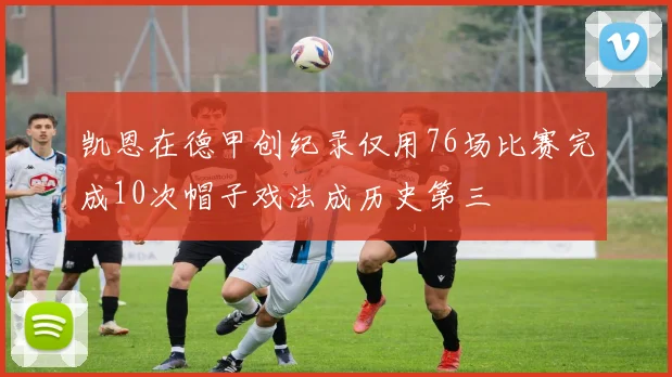 凯恩在德甲创纪录仅用76场比赛完成10次帽子戏法成历史第三