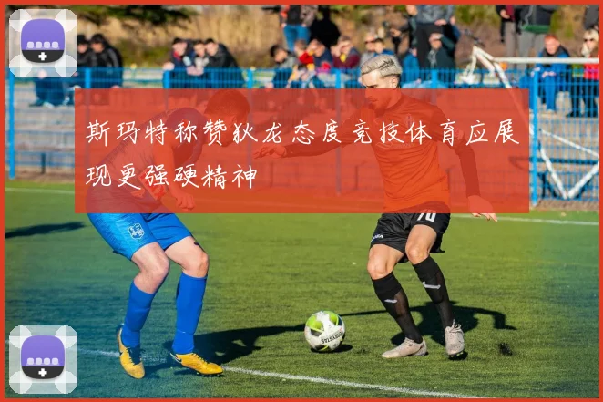斯玛特称赞狄龙态度竞技体育应展现更强硬精神