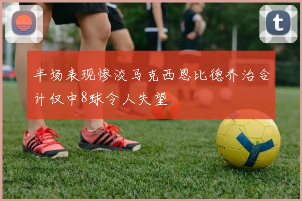 半场表现惨淡马克西恩比德乔治合计仅中8球令人失望