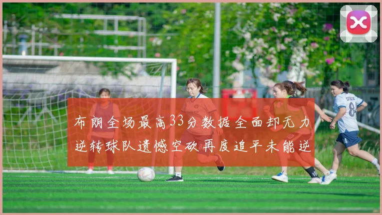 布朗全场最高33分数据全面却无力逆转球队遗憾空砍再度追平未能逆袭