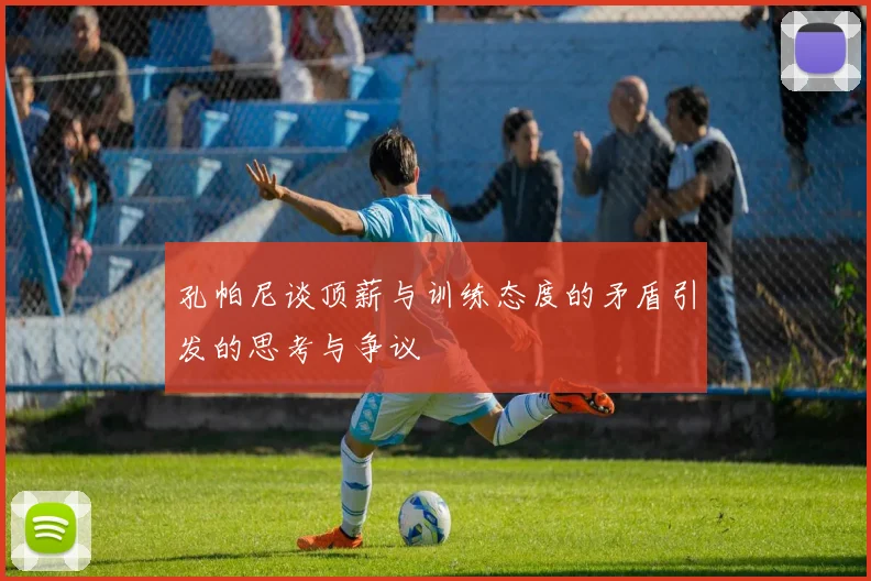 孔帕尼谈顶薪与训练态度的矛盾引发的思考与争议