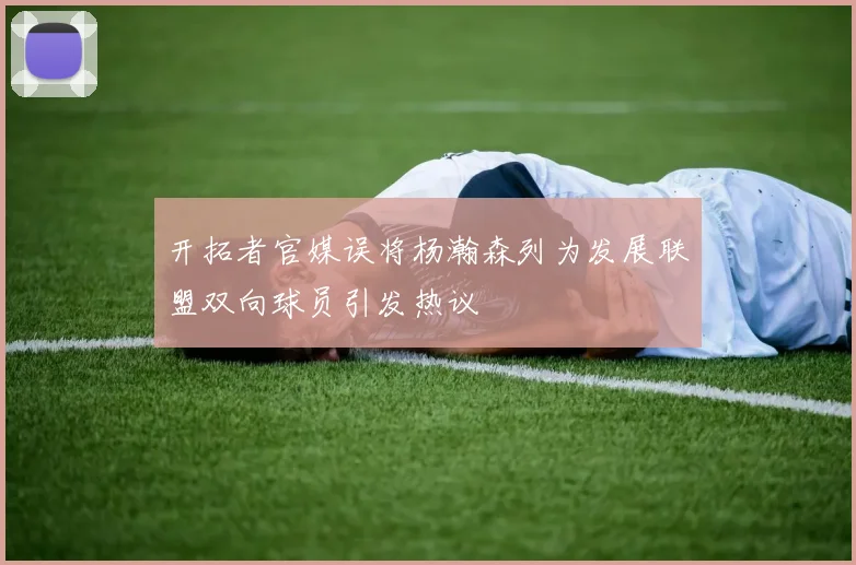 开拓者官媒误将杨瀚森列为发展联盟双向球员引发热议