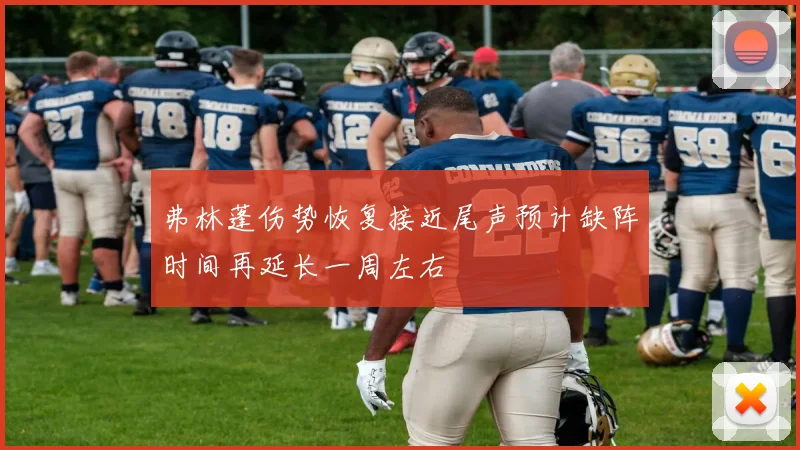 弗林蓬伤势恢复接近尾声预计缺阵时间再延长一周左右