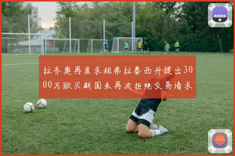 拉齐奥再度求租弗拉泰西并提出3000万欧买断国米再次拒绝交易请求