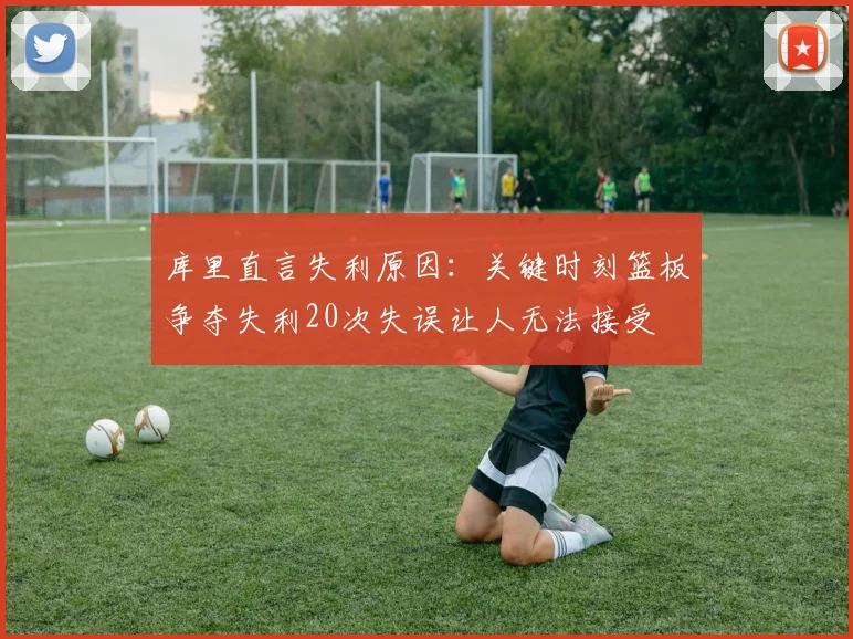 库里直言失利原因：关键时刻篮板争夺失利20次失误让人无法接受