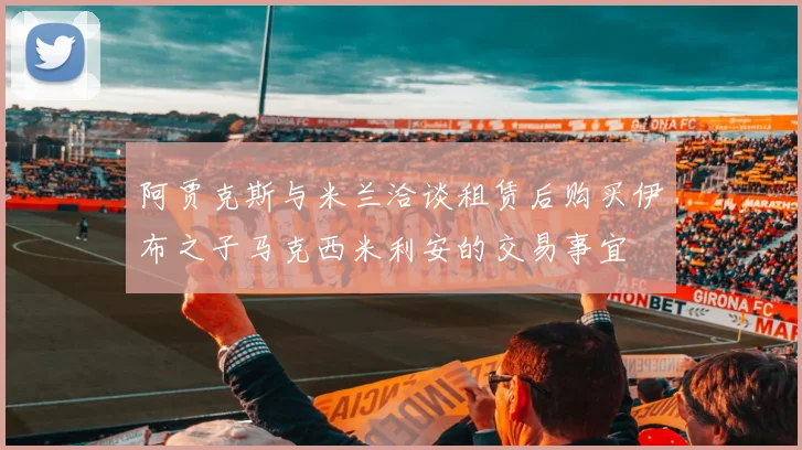 阿贾克斯与米兰洽谈租赁后购买伊布之子马克西米利安的交易事宜