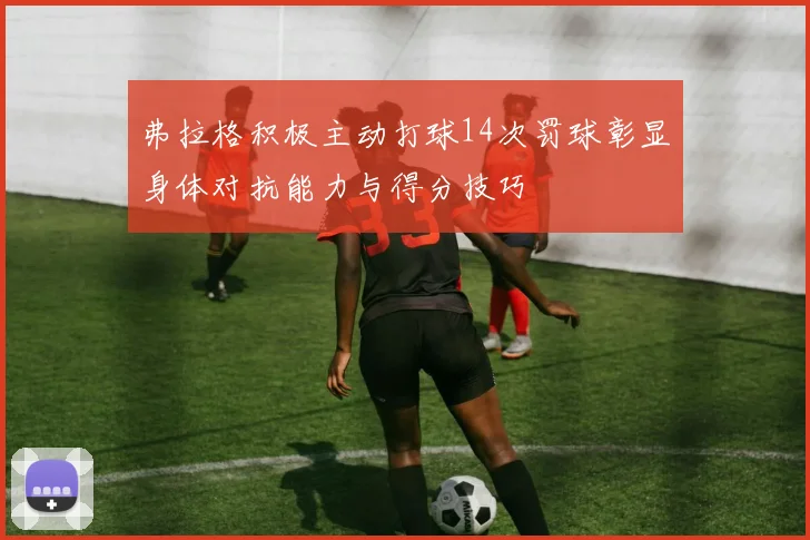 弗拉格积极主动打球14次罚球彰显身体对抗能力与得分技巧