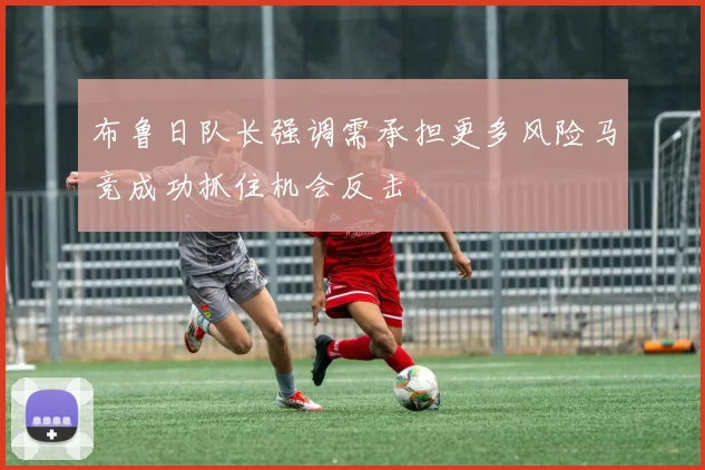 布鲁日队长强调需承担更多风险马竞成功抓住机会反击