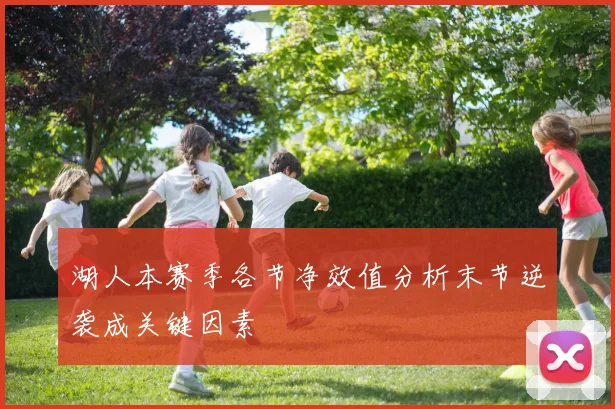 湖人本赛季各节净效值分析末节逆袭成关键因素