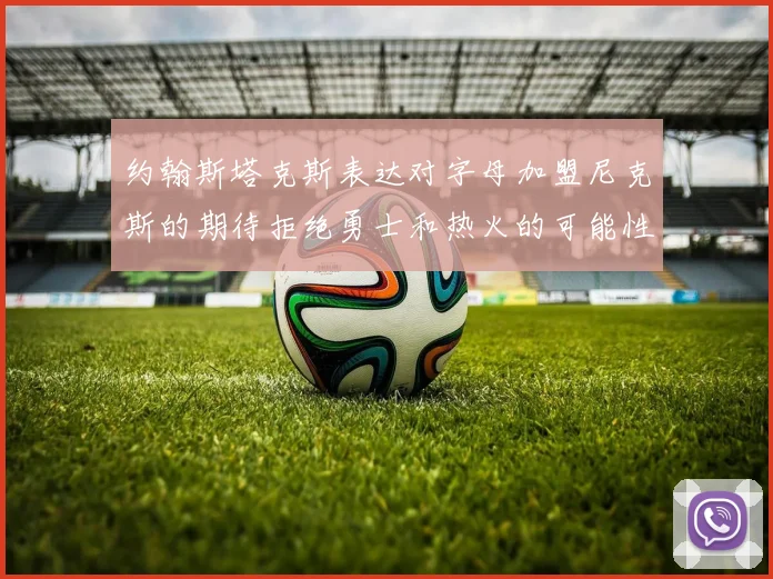 约翰斯塔克斯表达对字母加盟尼克斯的期待拒绝勇士和热火的可能性