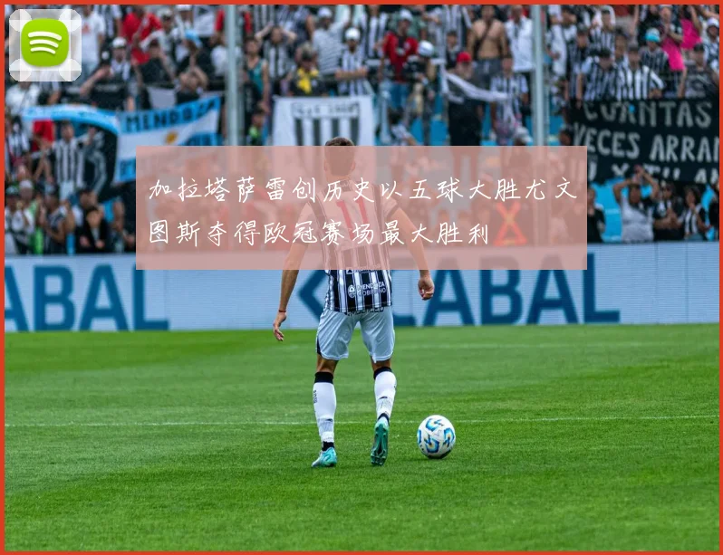 加拉塔萨雷创历史以五球大胜尤文图斯夺得欧冠赛场最大胜利