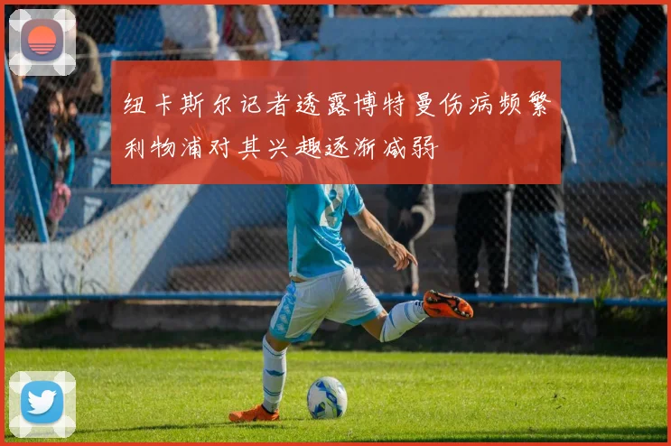纽卡斯尔记者透露博特曼伤病频繁利物浦对其兴趣逐渐减弱
