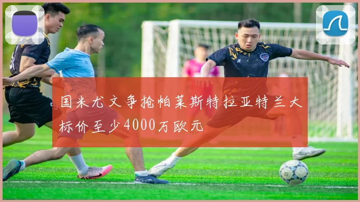 国米尤文争抢帕莱斯特拉亚特兰大标价至少4000万欧元