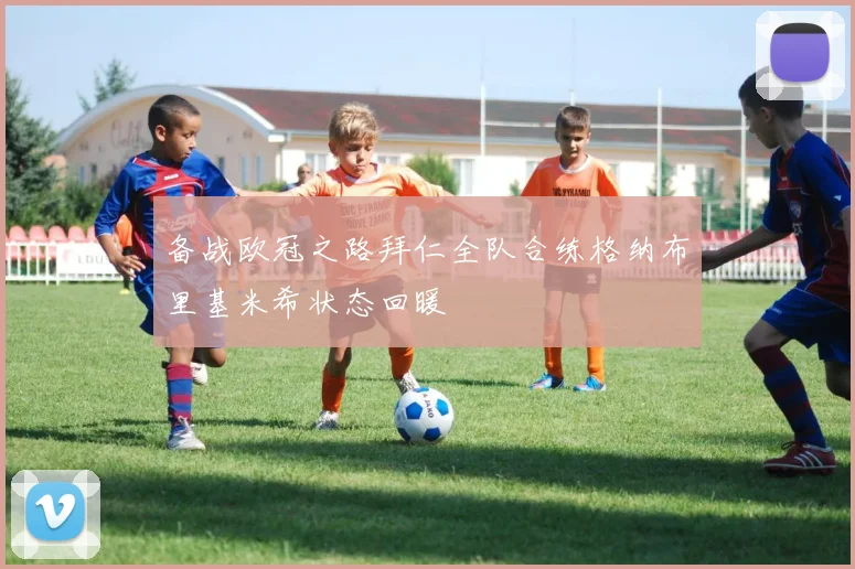 备战欧冠之路拜仁全队合练格纳布里基米希状态回暖