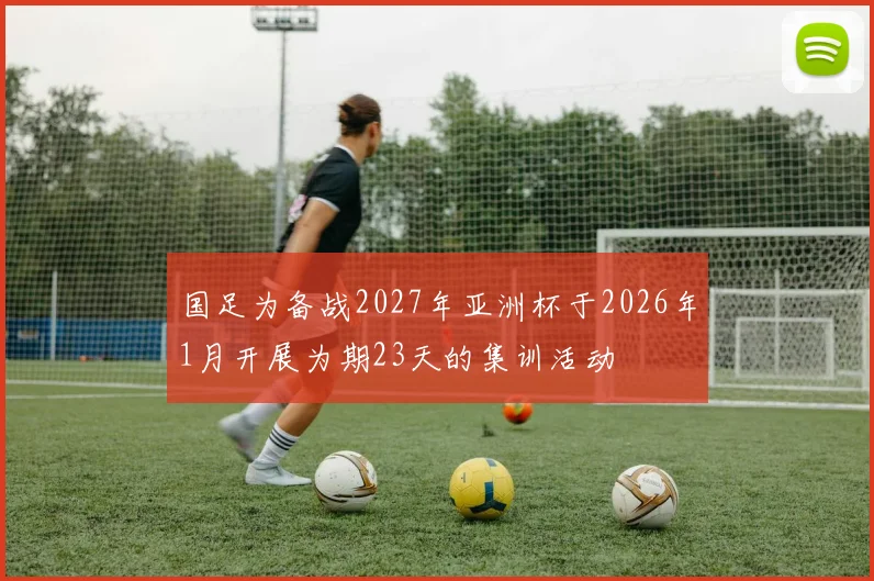 国足为备战2027年亚洲杯于2026年1月开展为期23天的集训活动